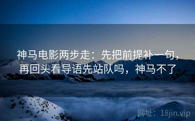 神马电影两步走：先把前提补一句，再回头看导语先站队吗，神马不了