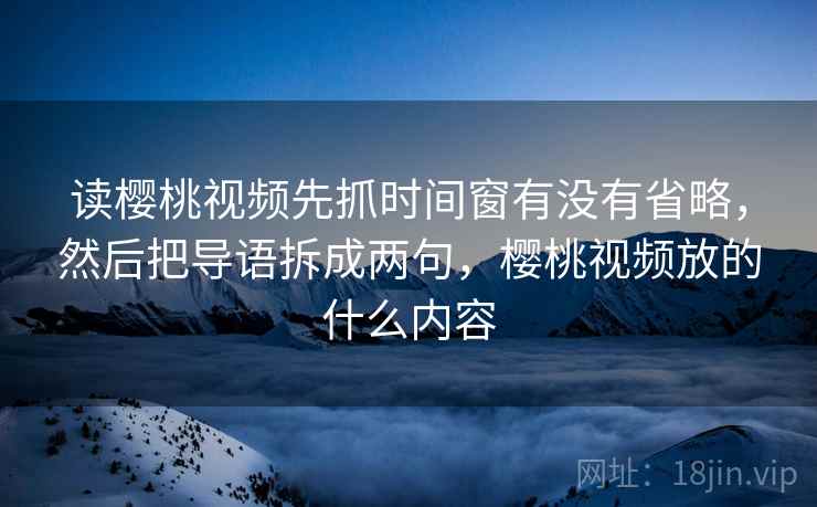 读樱桃视频先抓时间窗有没有省略，然后把导语拆成两句，樱桃视频放的什么内容