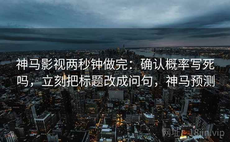 神马影视两秒钟做完：确认概率写死吗，立刻把标题改成问句，神马预测