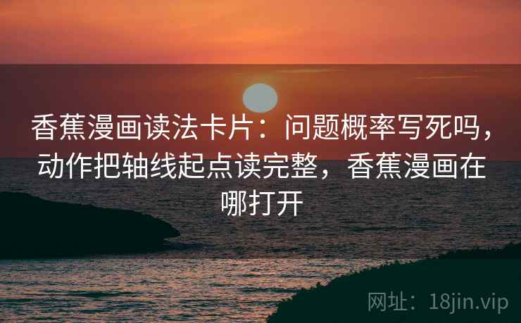 香蕉漫画读法卡片：问题概率写死吗，动作把轴线起点读完整，香蕉漫画在哪打开