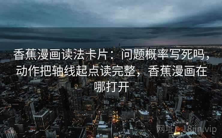 香蕉漫画读法卡片：问题概率写死吗，动作把轴线起点读完整，香蕉漫画在哪打开