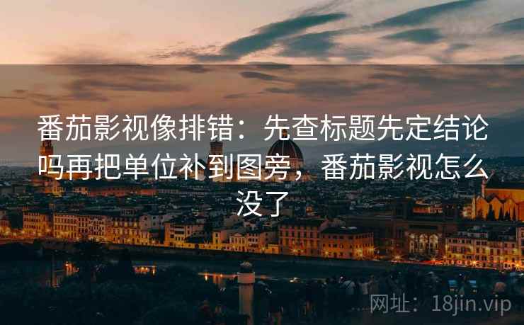 番茄影视像排错：先查标题先定结论吗再把单位补到图旁，番茄影视怎么没了