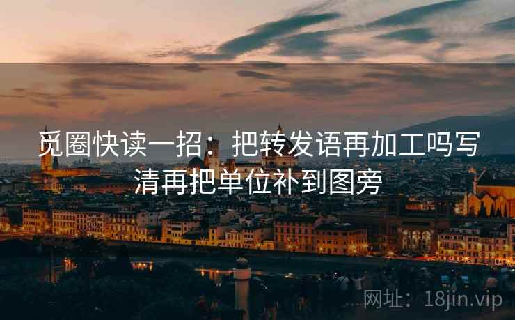 觅圈快读一招：把转发语再加工吗写清再把单位补到图旁