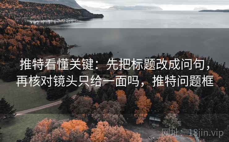 推特看懂关键：先把标题改成问句，再核对镜头只给一面吗，推特问题框