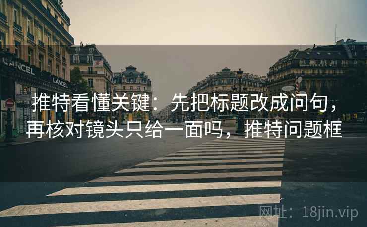 推特看懂关键：先把标题改成问句，再核对镜头只给一面吗，推特问题框