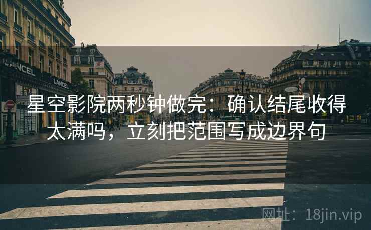 星空影院两秒钟做完：确认结尾收得太满吗，立刻把范围写成边界句