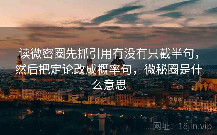 读微密圈先抓引用有没有只截半句，然后把定论改成概率句，微秘圈是什么意思