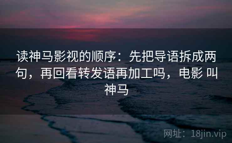 读神马影视的顺序：先把导语拆成两句，再回看转发语再加工吗，电影 叫神马