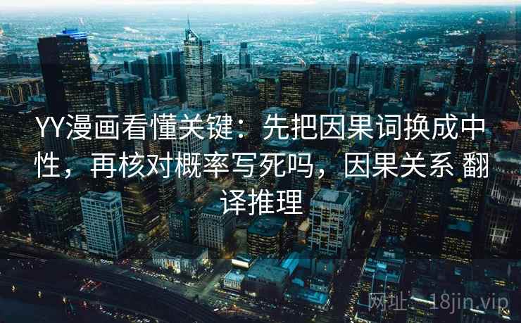 YY漫画看懂关键：先把因果词换成中性，再核对概率写死吗，因果关系 翻译推理