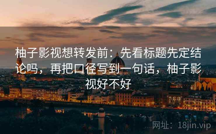 柚子影视想转发前：先看标题先定结论吗，再把口径写到一句话，柚子影视好不好