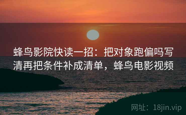 蜂鸟影院快读一招：把对象跑偏吗写清再把条件补成清单，蜂鸟电影视频