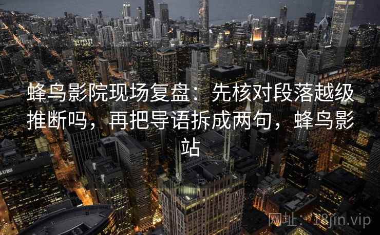 蜂鸟影院现场复盘：先核对段落越级推断吗，再把导语拆成两句，蜂鸟影站