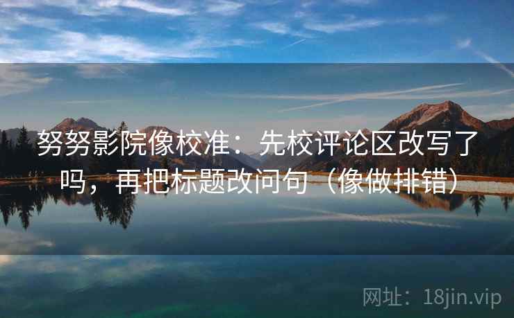 努努影院像校准：先校评论区改写了吗，再把标题改问句（像做排错）