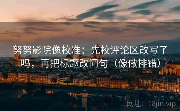 努努影院像校准：先校评论区改写了吗，再把标题改问句（像做排错）