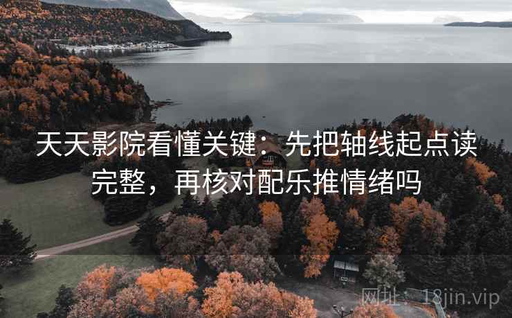 天天影院看懂关键：先把轴线起点读完整，再核对配乐推情绪吗