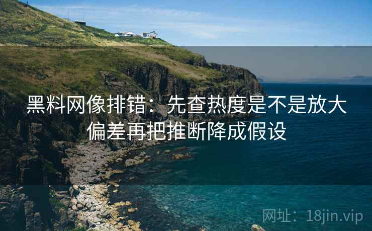 黑料网像排错：先查热度是不是放大偏差再把推断降成假设