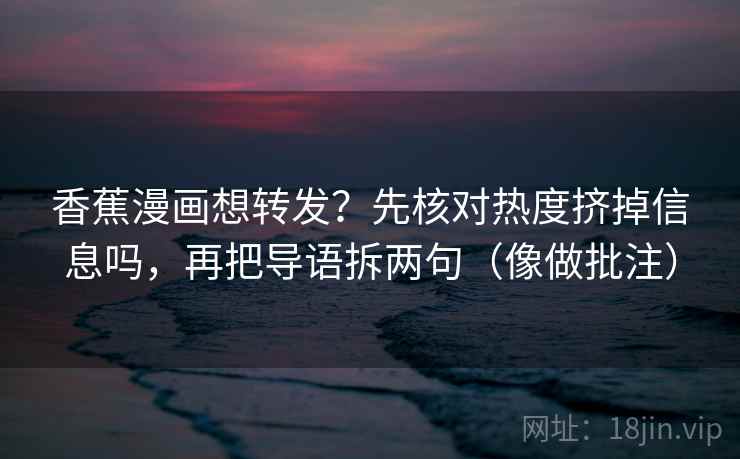 香蕉漫画想转发？先核对热度挤掉信息吗，再把导语拆两句（像做批注）
