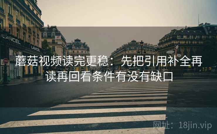 蘑菇视频读完更稳：先把引用补全再读再回看条件有没有缺口