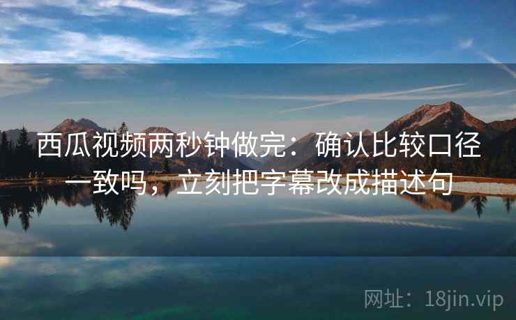 西瓜视频两秒钟做完：确认比较口径一致吗，立刻把字幕改成描述句