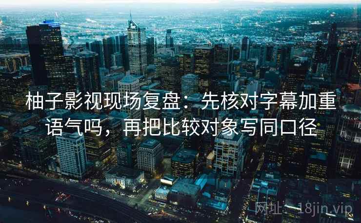 柚子影视现场复盘：先核对字幕加重语气吗，再把比较对象写同口径