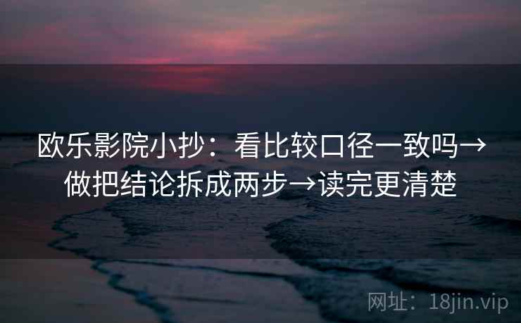 欧乐影院小抄：看比较口径一致吗→做把结论拆成两步→读完更清楚