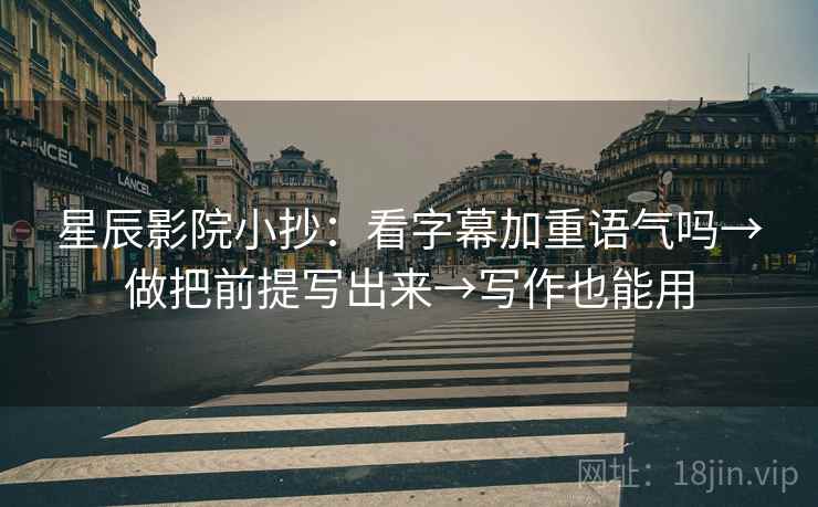 星辰影院小抄：看字幕加重语气吗→做把前提写出来→写作也能用