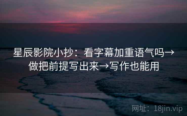 星辰影院小抄：看字幕加重语气吗→做把前提写出来→写作也能用