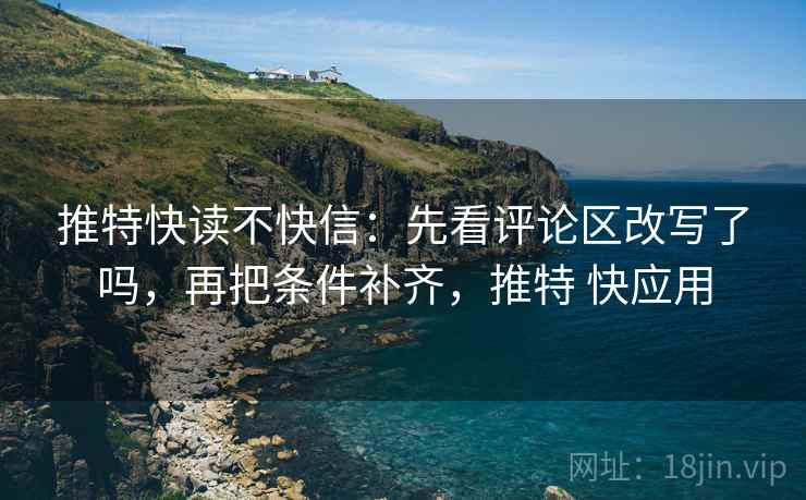 推特快读不快信：先看评论区改写了吗，再把条件补齐，推特 快应用