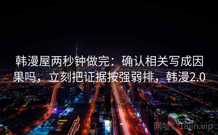 韩漫屋两秒钟做完：确认相关写成因果吗，立刻把证据按强弱排，韩漫2.0
