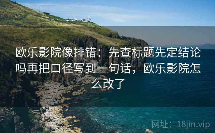欧乐影院像排错：先查标题先定结论吗再把口径写到一句话，欧乐影院怎么改了