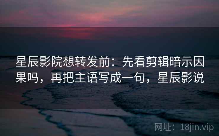 星辰影院想转发前：先看剪辑暗示因果吗，再把主语写成一句，星辰影说