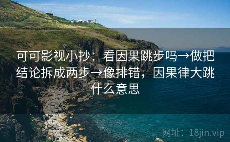 可可影视小抄：看因果跳步吗→做把结论拆成两步→像排错，因果律大跳什么意思