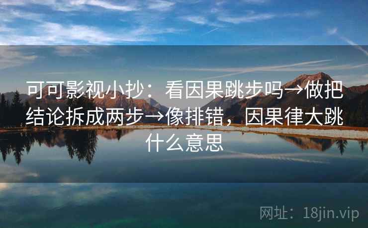 可可影视小抄：看因果跳步吗→做把结论拆成两步→像排错，因果律大跳什么意思
