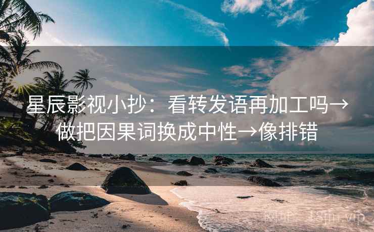 星辰影视小抄：看转发语再加工吗→做把因果词换成中性→像排错