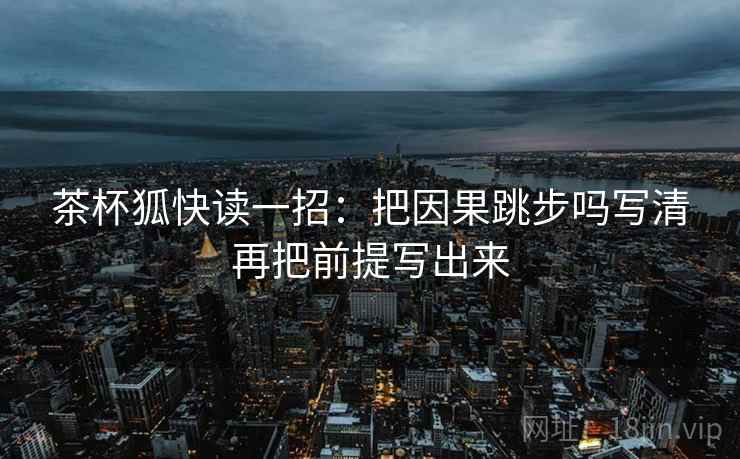 茶杯狐快读一招：把因果跳步吗写清再把前提写出来
