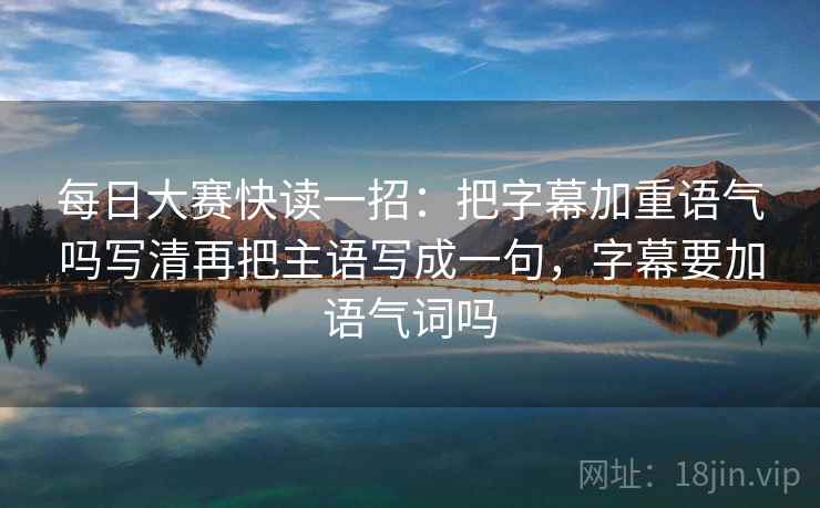 每日大赛快读一招：把字幕加重语气吗写清再把主语写成一句，字幕要加语气词吗
